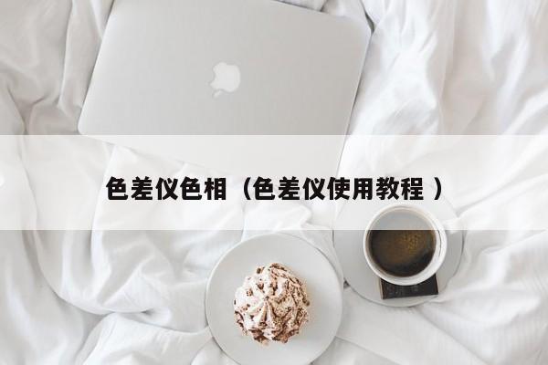 色差仪色相（色差仪使用教程 ）
