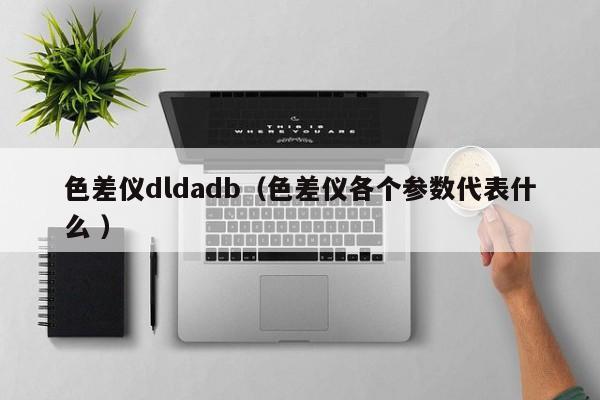 色差仪dldadb（色差仪各个参数代表什么 ）