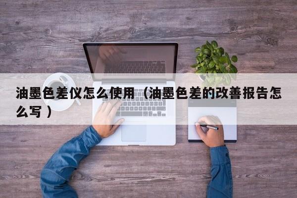 油墨色差仪怎么使用（油墨色差的改善报告怎么写 ）