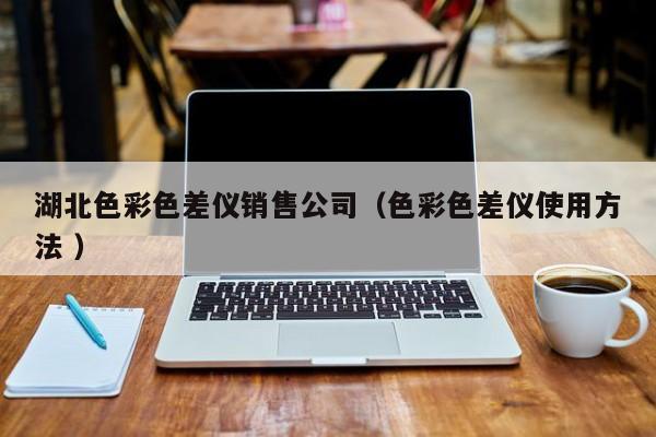 湖北色彩色差仪销售公司（色彩色差仪使用方法 ）