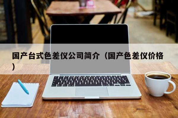 国产台式色差仪公司简介（国产色差仪价格 ）