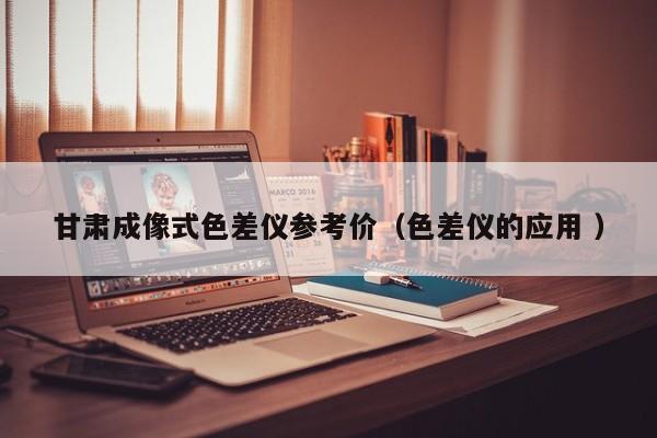甘肃成像式色差仪参考价（色差仪的应用 ）