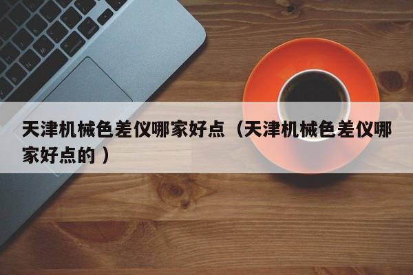 天津机械色差仪哪家好点（天津机械色差仪哪家好点的 ）