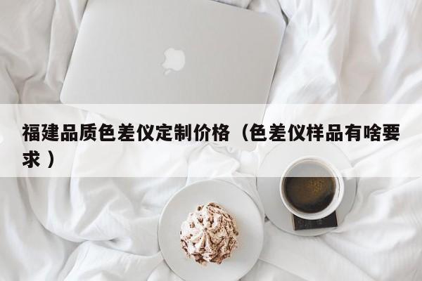 福建品质色差仪定制价格（色差仪样品有啥要求 ）