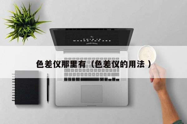 色差仪那里有（色差仪的用法 ）