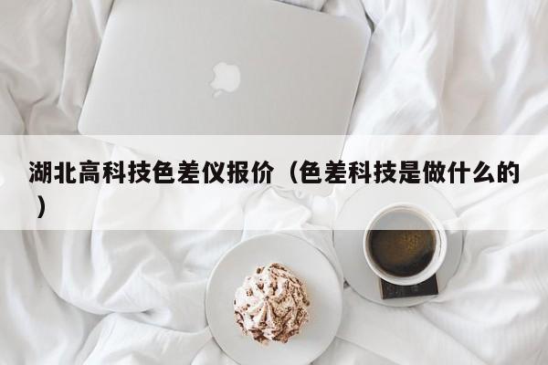 湖北高科技色差仪报价（色差科技是做什么的 ）