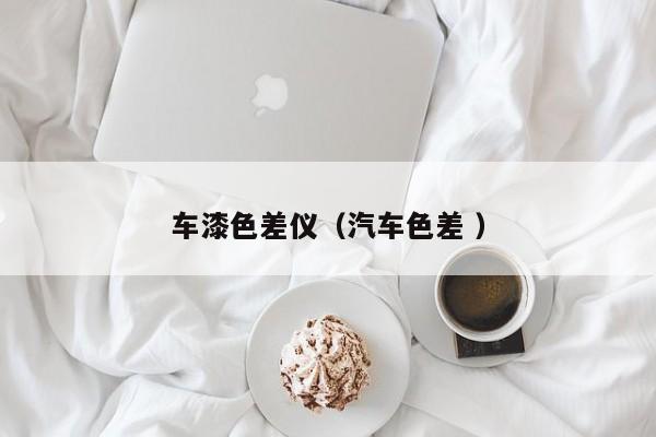 车漆色差仪（汽车色差 ）