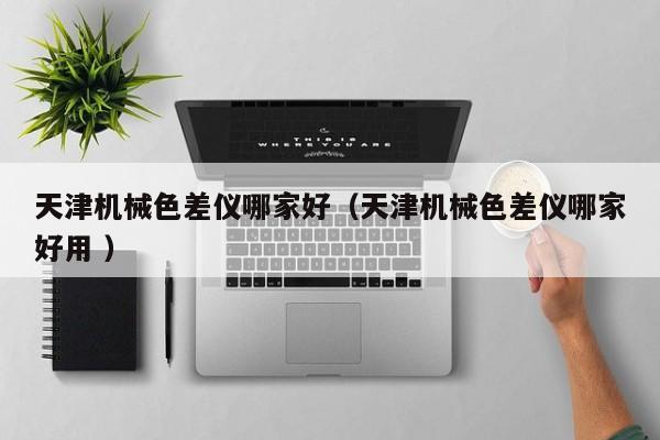 天津机械色差仪哪家好（天津机械色差仪哪家好用 ）