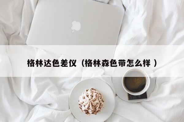 格林达色差仪（格林森色带怎么样 ）