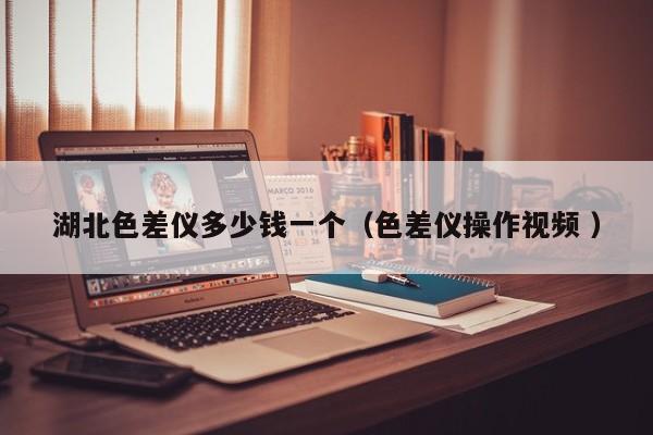 湖北色差仪多少钱一个（色差仪操作视频 ）