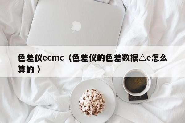 色差仪ecmc（色差仪的色差数据△e怎么算的 ）