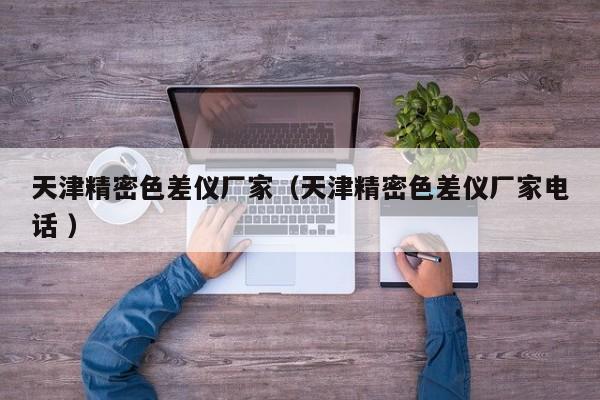 天津精密色差仪厂家（天津精密色差仪厂家电话 ）