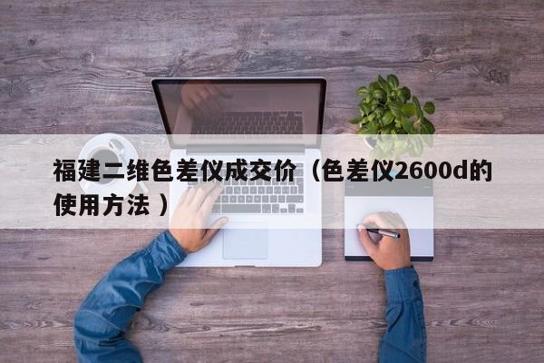 福建二维色差仪成交价（色差仪2600d的使用方法 ）
