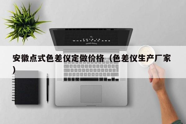 安徽点式色差仪定做价格（色差仪生产厂家 ）