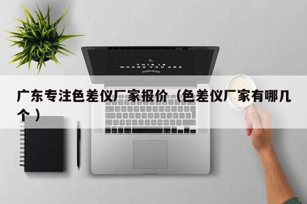 广东专注色差仪厂家报价（色差仪厂家有哪几个 ）