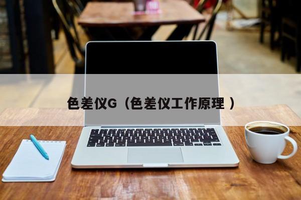 色差仪G（色差仪工作原理 ）
