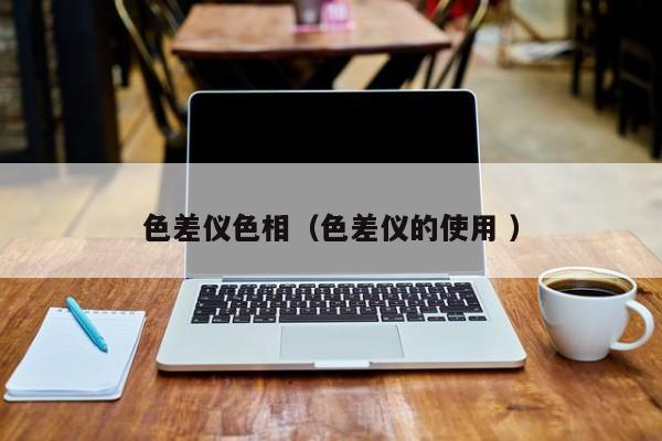色差仪色相（色差仪的使用 ）