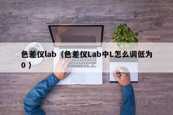 色差仪lab（色差仪Lab中L怎么调低为0 ）
