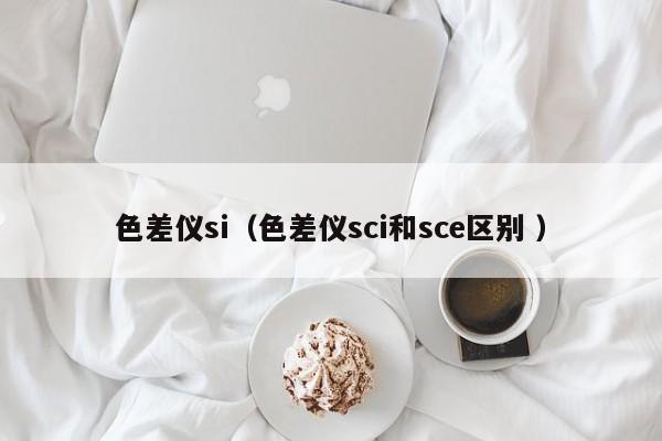 色差仪si（色差仪sci和sce区别 ）