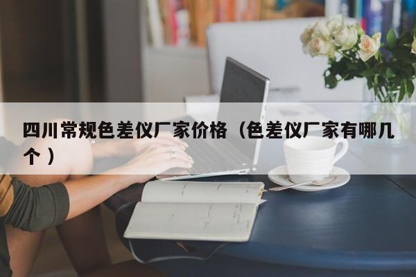 四川常规色差仪厂家价格（色差仪厂家有哪几个 ）