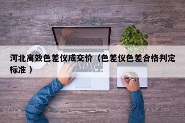 河北高效色差仪成交价（色差仪色差合格判定标准 ）