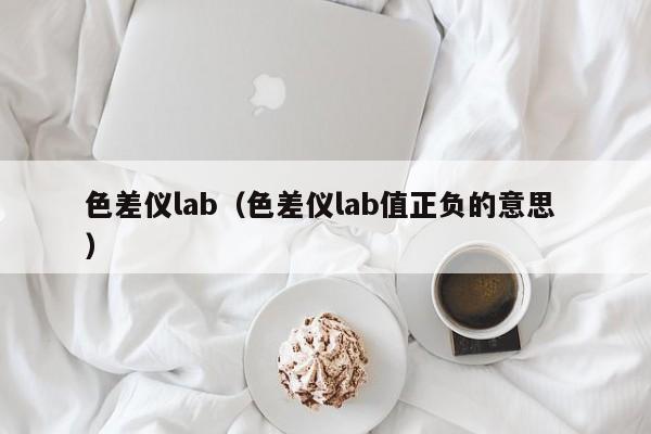 色差仪lab（色差仪lab值正负的意思 ）