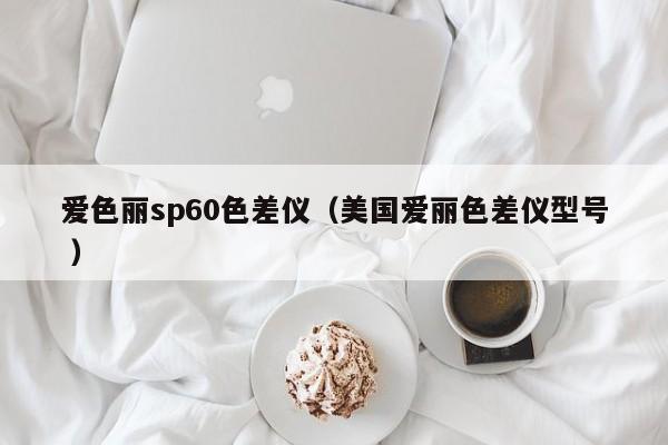 爱色丽sp60色差仪（美国爱丽色差仪型号 ）