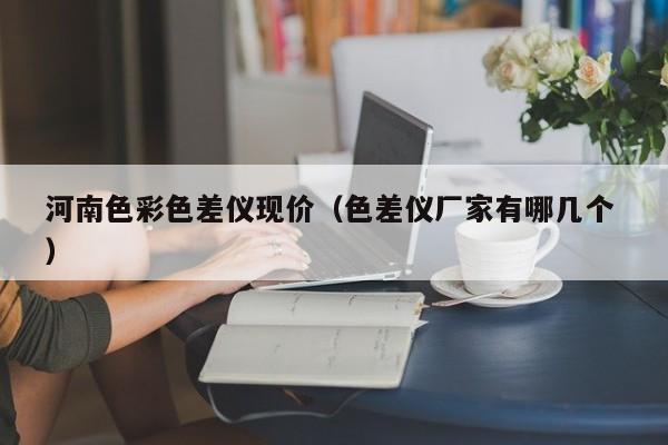 河南色彩色差仪现价（色差仪厂家有哪几个 ）