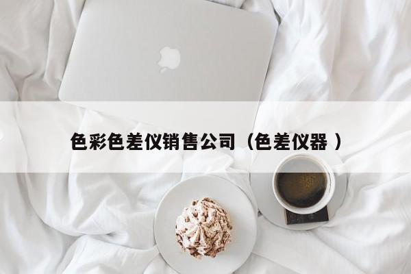 色彩色差仪销售公司（色差仪器 ）