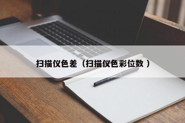 扫描仪色差（扫描仪色彩位数 ）