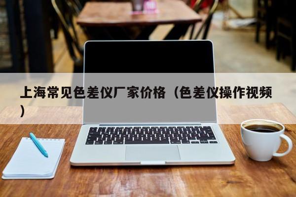 上海常见色差仪厂家价格（色差仪操作视频 ）