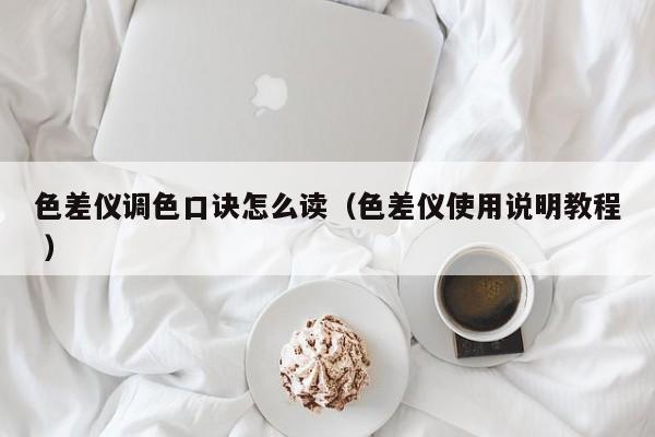 色差仪调色口诀怎么读（色差仪使用说明教程 ）