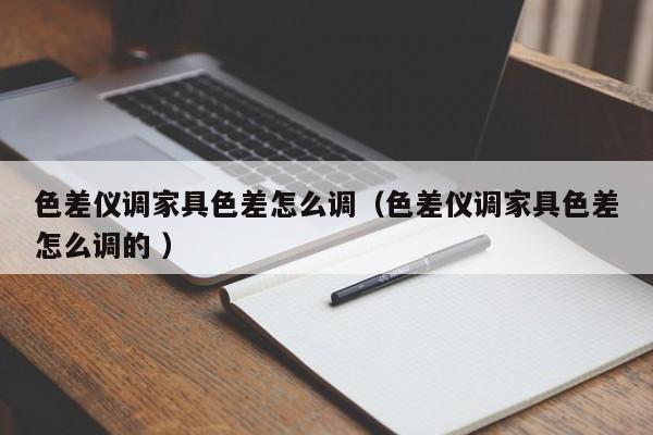 色差仪调家具色差怎么调（色差仪调家具色差怎么调的 ）