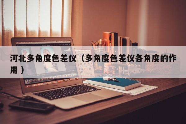 河北多角度色差仪（多角度色差仪各角度的作用 ）