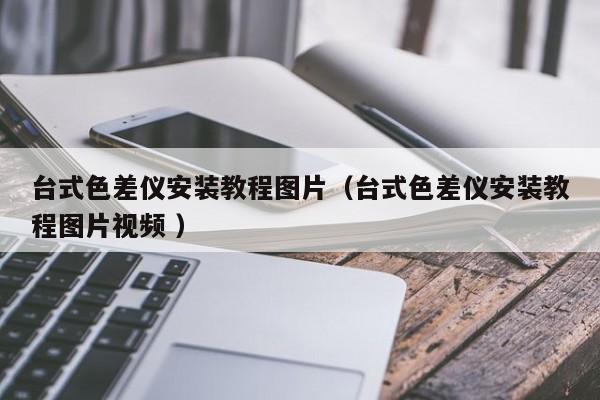 台式色差仪安装教程图片（台式色差仪安装教程图片视频 ）