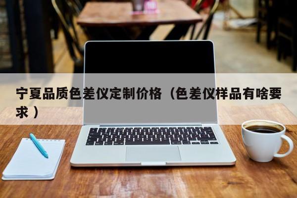 宁夏品质色差仪定制价格（色差仪样品有啥要求 ）