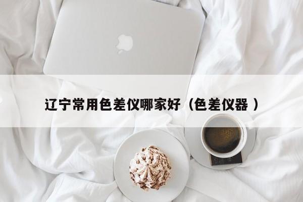 辽宁常用色差仪哪家好（色差仪器 ）