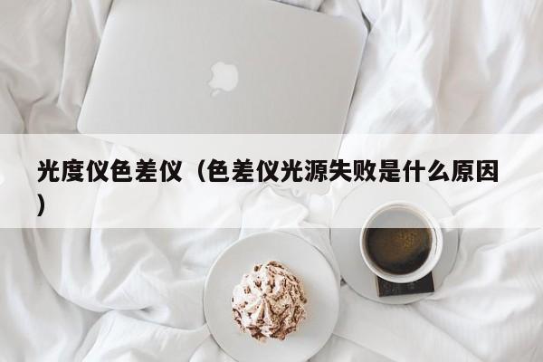光度仪色差仪（色差仪光源失败是什么原因 ）