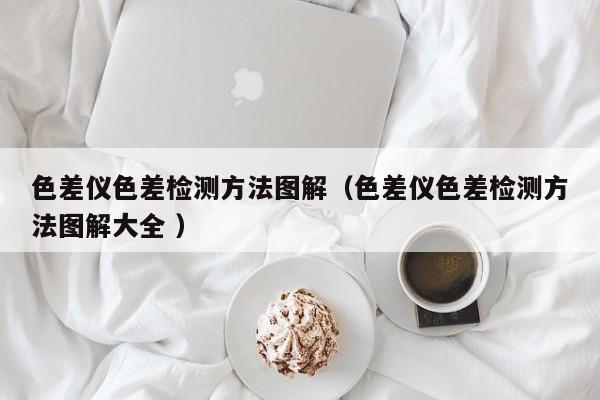 色差仪色差检测方法图解（色差仪色差检测方法图解大全 ）