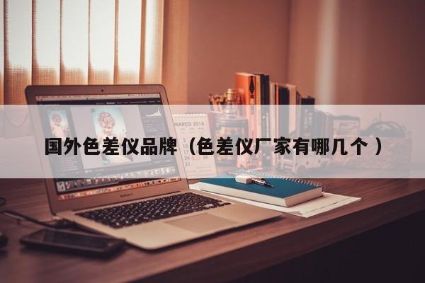 国外色差仪品牌（色差仪厂家有哪几个 ）