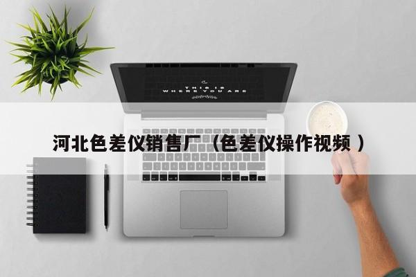 河北色差仪销售厂（色差仪操作视频 ）