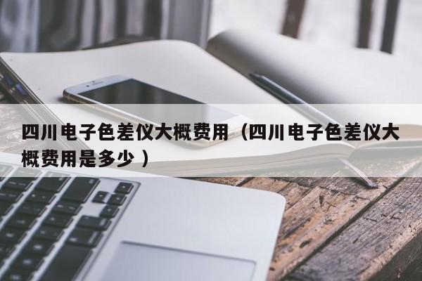四川电子色差仪大概费用（四川电子色差仪大概费用是多少 ）