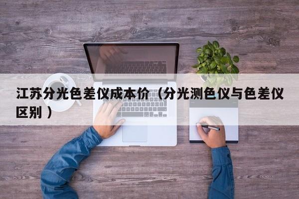 江苏分光色差仪成本价（分光测色仪与色差仪区别 ）
