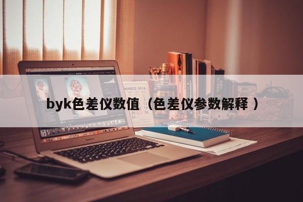 byk色差仪数值（色差仪参数解释 ）