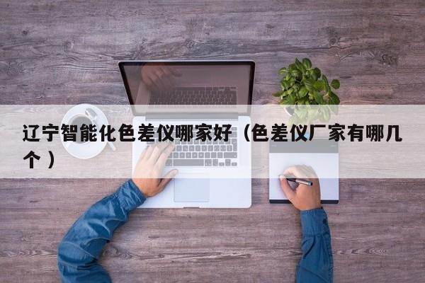 辽宁智能化色差仪哪家好（色差仪厂家有哪几个 ）