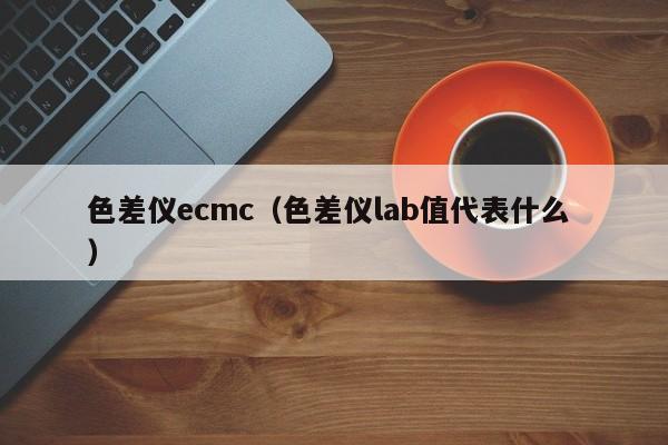 色差仪ecmc（色差仪lab值代表什么 ）