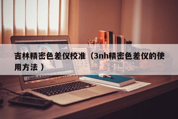 吉林精密色差仪校准（3nh精密色差仪的使用方法 ）