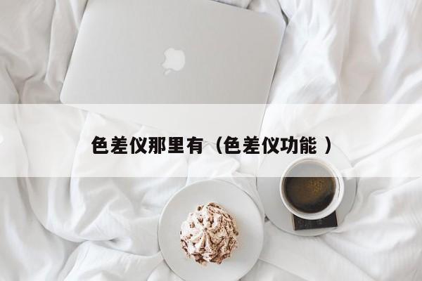 色差仪那里有（色差仪功能 ）