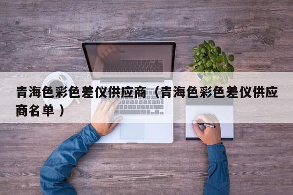 青海色彩色差仪供应商（青海色彩色差仪供应商名单 ）