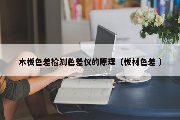 木板色差检测色差仪的原理（板材色差 ）